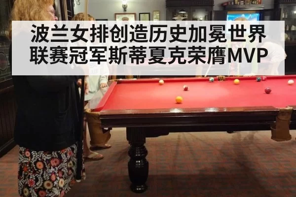 波兰女排创造历史加冕世界联赛冠军斯蒂夏克荣膺MVP