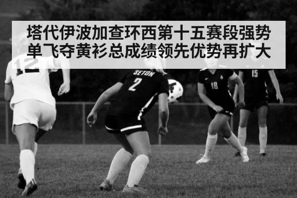 塔代伊波加查环西第十五赛段强势单飞夺黄衫总成绩领先优势再扩大