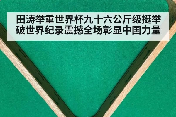 田涛举重世界杯九十六公斤级挺举破世界纪录震撼全场彰显中国力量