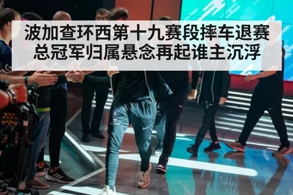 波加查环西第十九赛段摔车退赛 总冠军归属悬念再起谁主沉浮