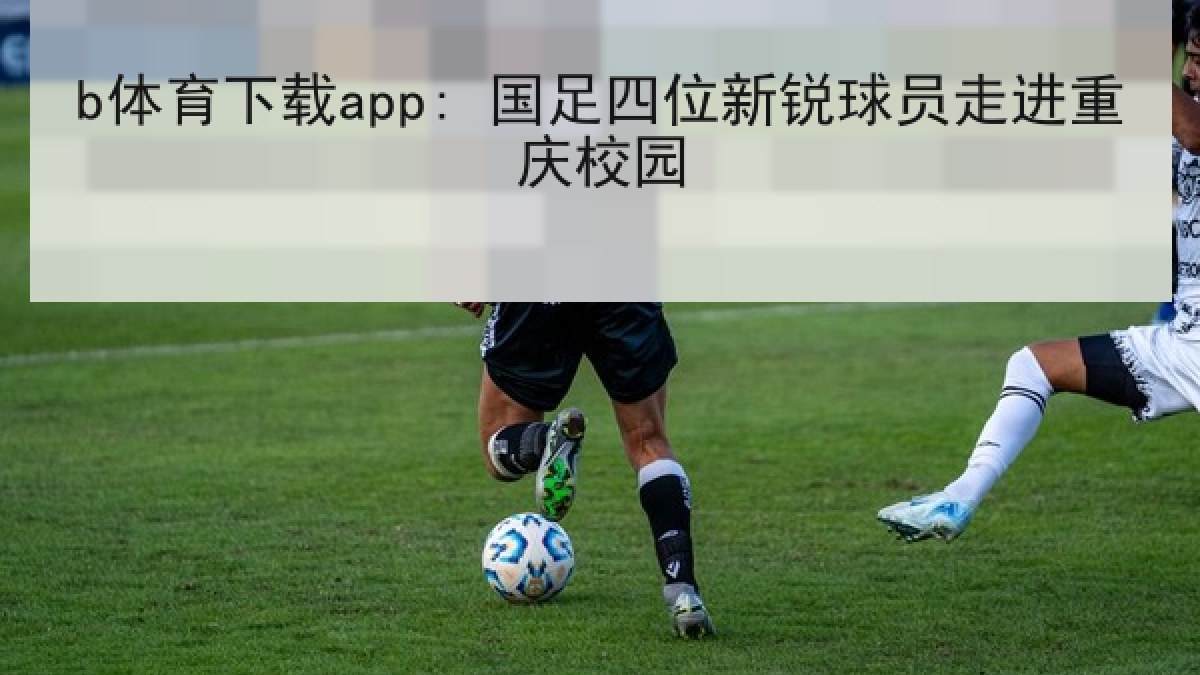 b体育下载app: 国足四位新锐球员走进重庆校园